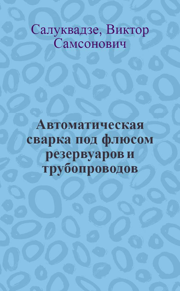 Автоматическая сварка под флюсом резервуаров и трубопроводов : (Практ. руководство)