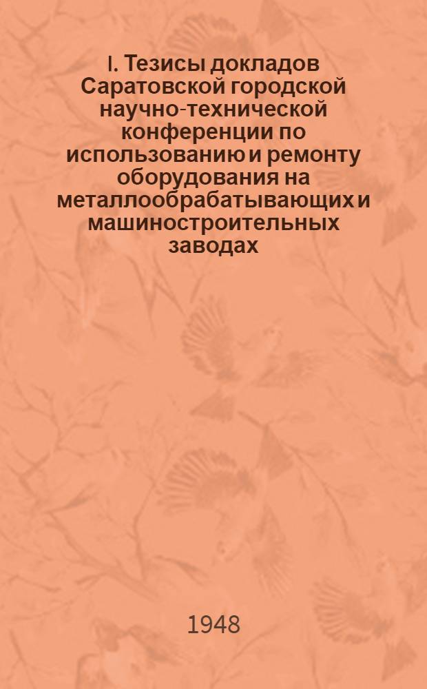 I. Тезисы докладов Саратовской городской научно-технической конференции по использованию и ремонту оборудования на металлообрабатывающих и машиностроительных заводах / (Под ред. инж. Альтухова Л.П.); II. Указатель литературы по ремонту и использованию металлообработывающего оборудованию, составленный Саратовской областной научно-технической библиотекой МВО СССР / Сост. Бланкман Р.Л.; (Ред. инж. Альтухов Л.П.); Сарат. отд-ние Всесоюз. науч. инж. техн. о-ва машиностроителей "СарНИТОМаш"