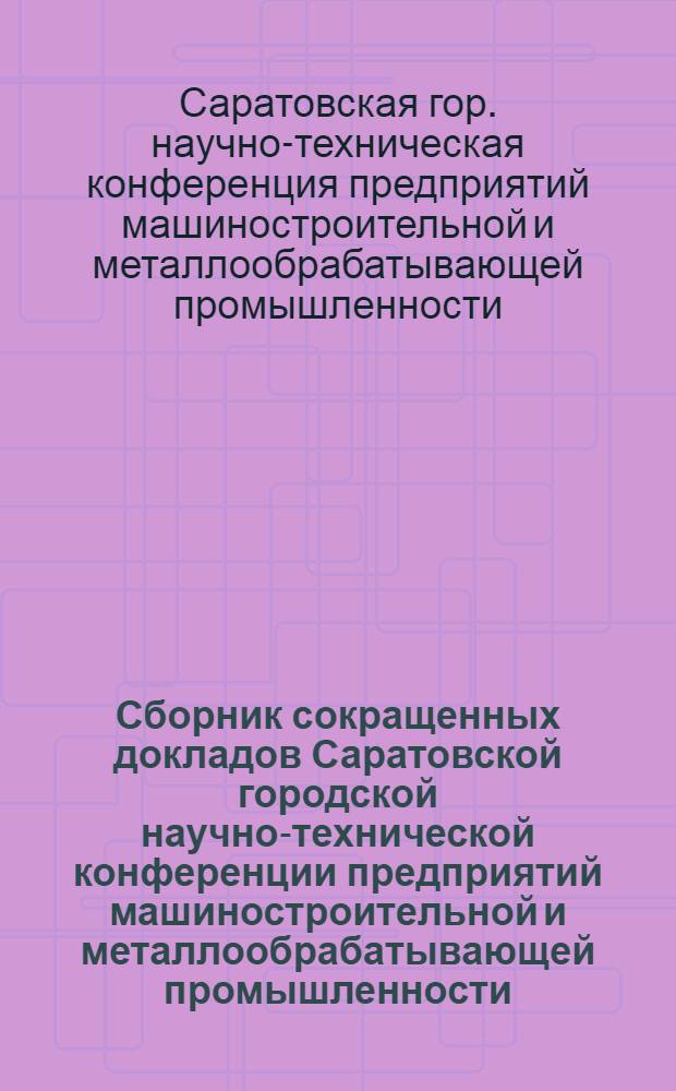 Сборник сокращенных докладов Саратовской городской научно-технической конференции предприятий машиностроительной и металлообрабатывающей промышленности