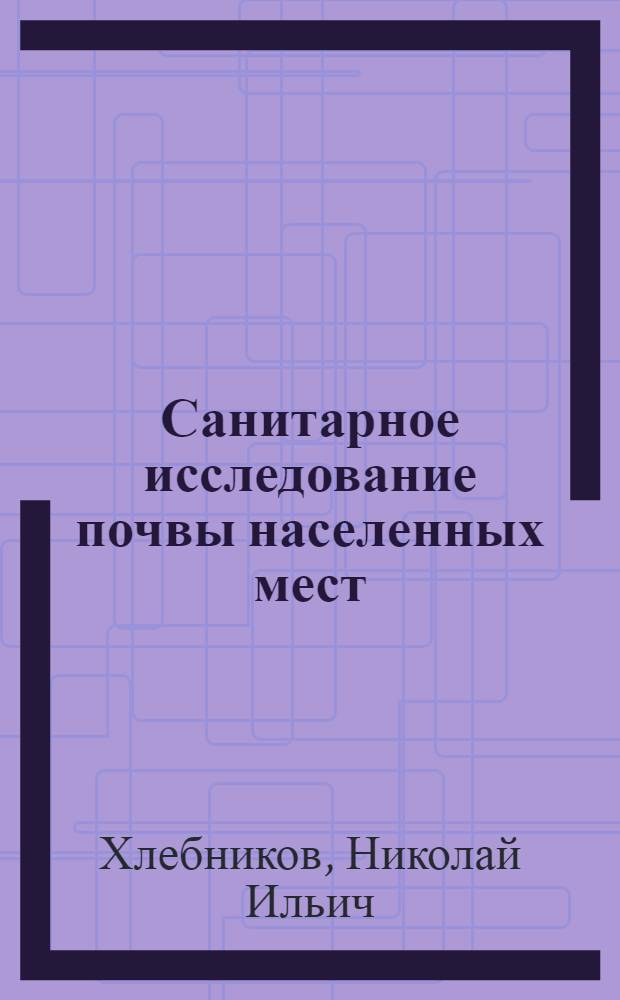 Санитарное исследование почвы населенных мест : (Физ., хим., бактериол. и гельминтол. методы)