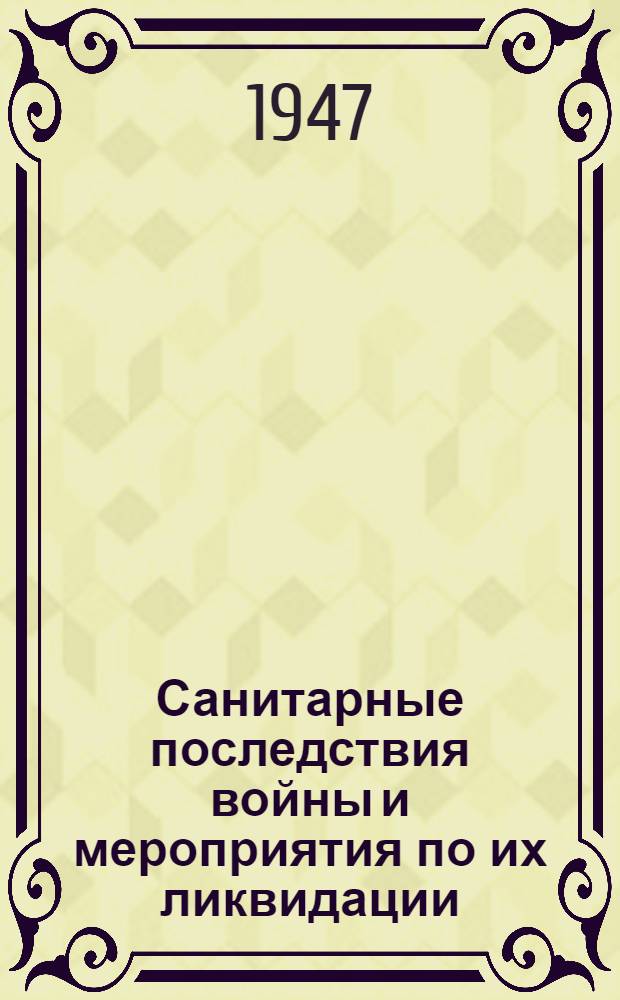 Санитарные последствия войны и мероприятия по их ликвидации : Труды 1 Конференции по изучению санитарных последствий войны. 22-24/IV 1946 г