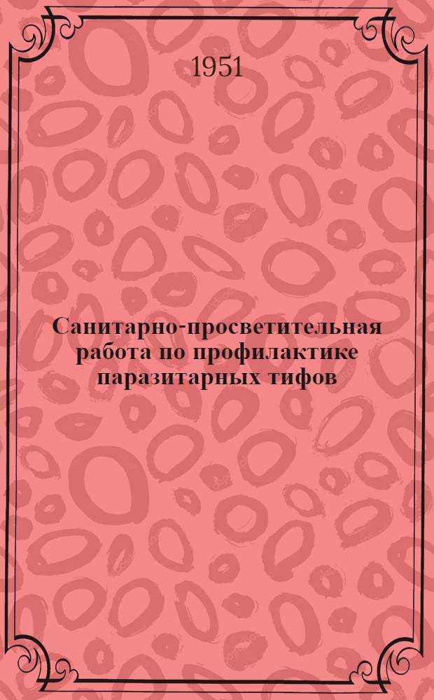 Санитарно-просветительная работа по профилактике паразитарных тифов : (С включением программ занятий с обществ. сан. активом, колхоз. кадрами, а также инструкции о применении препаратов ДДТ и гексахлорана) : Для врачей и сред. мед. работников
