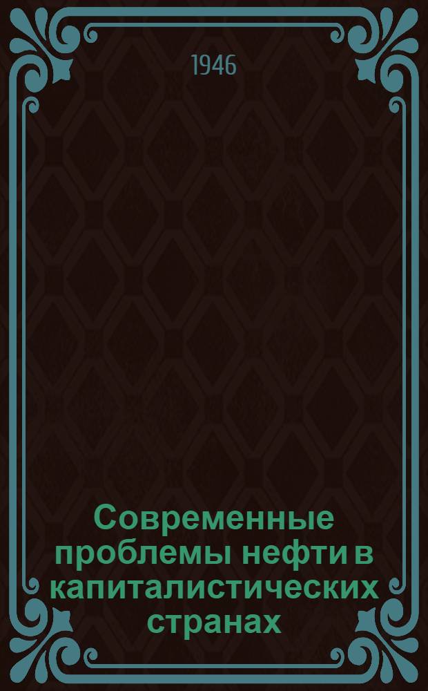 Современные проблемы нефти в капиталистических странах : Стенограмма публ. лекции, прочит. 29 июля 1946 г. в Доме Союзов в Москве