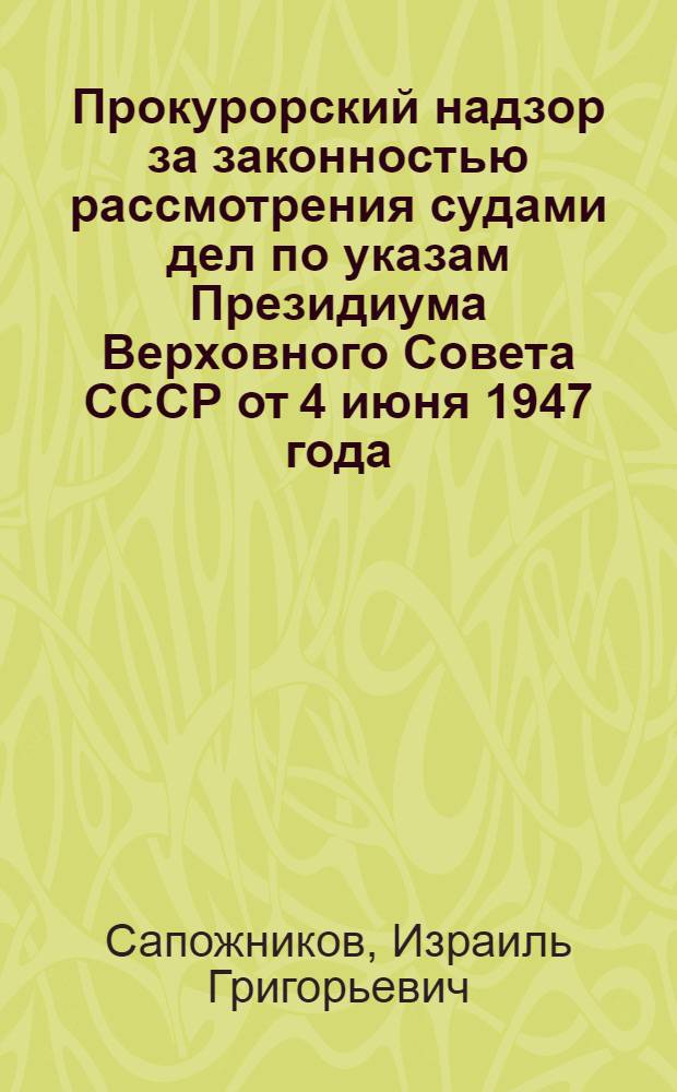 Прокурорский надзор за законностью рассмотрения судами дел по указам Президиума Верховного Совета СССР от 4 июня 1947 года : (Практ. руководство для прокуроров)
