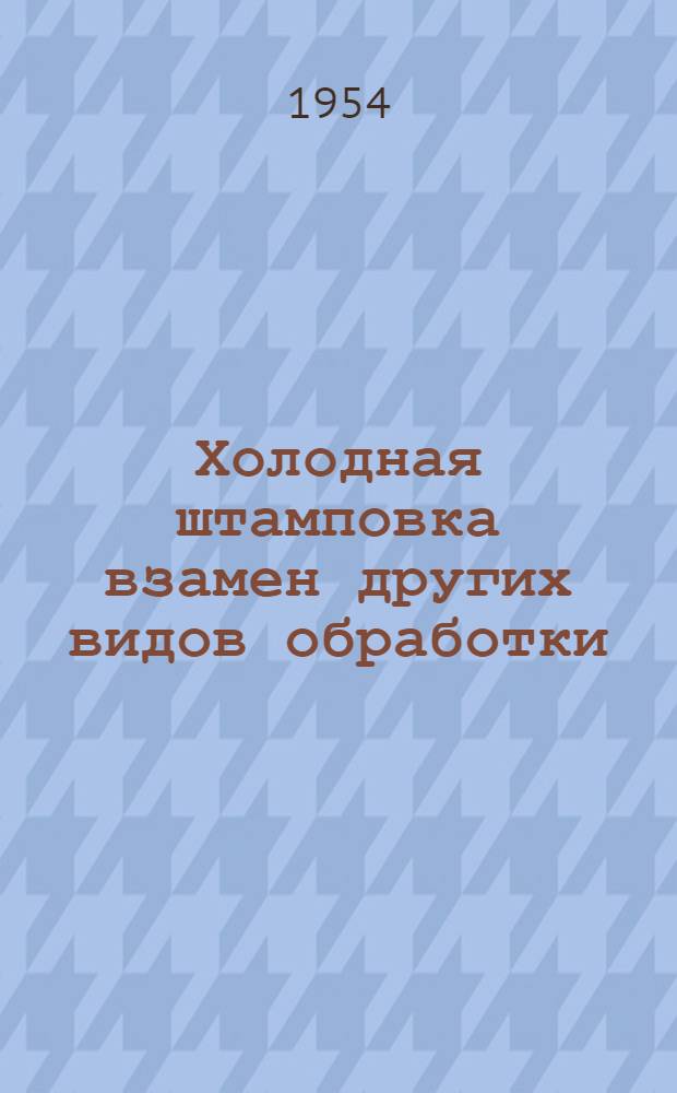 Холодная штамповка взамен других видов обработки : (Опыт Челяб. Кировского завода)
