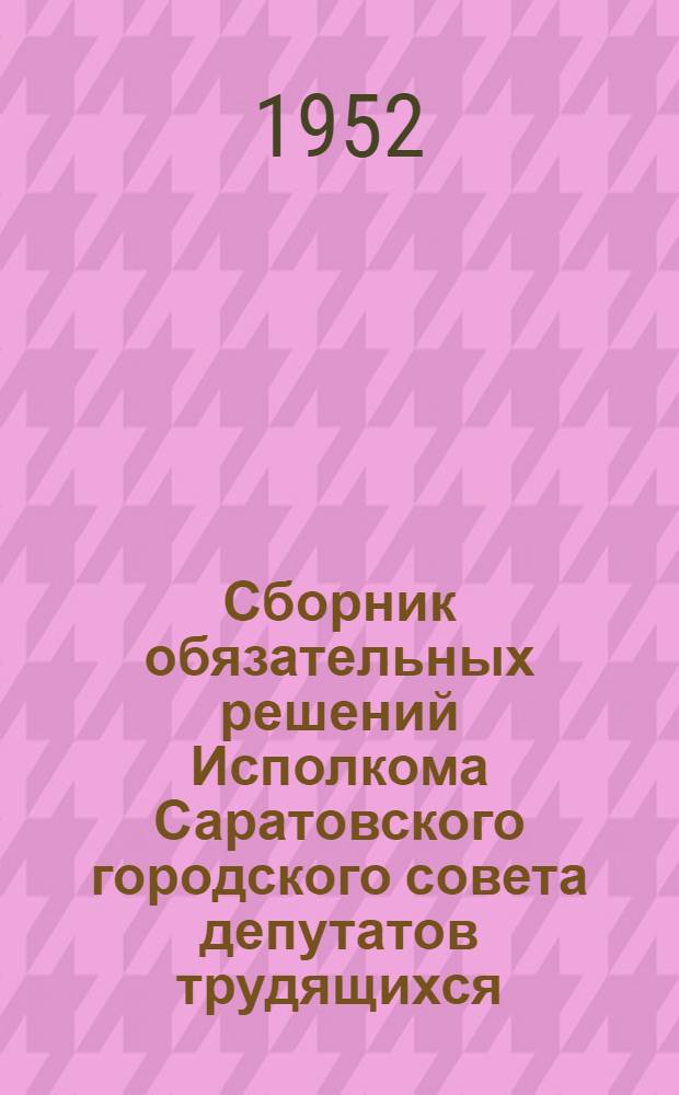 Сборник обязательных решений Исполкома Саратовского городского совета депутатов трудящихся. 1952 г.