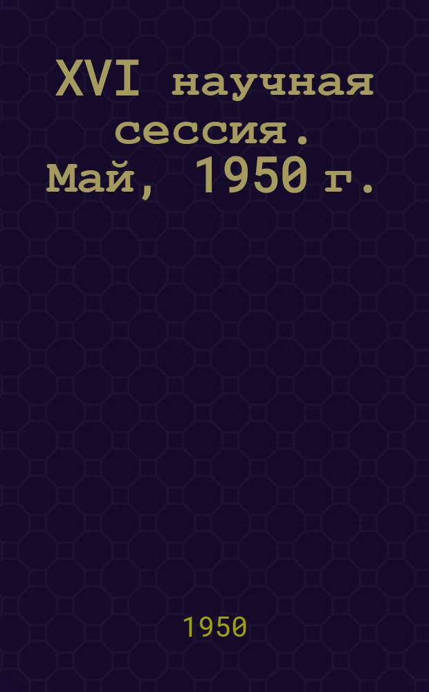 XVI научная сессия. Май, 1950 г. : Тезисы докладов