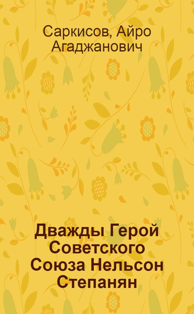 Дважды Герой Советского Союза Нельсон Степанян : Гвардии подполковник штурмовой авиации : Биогр. очерк
