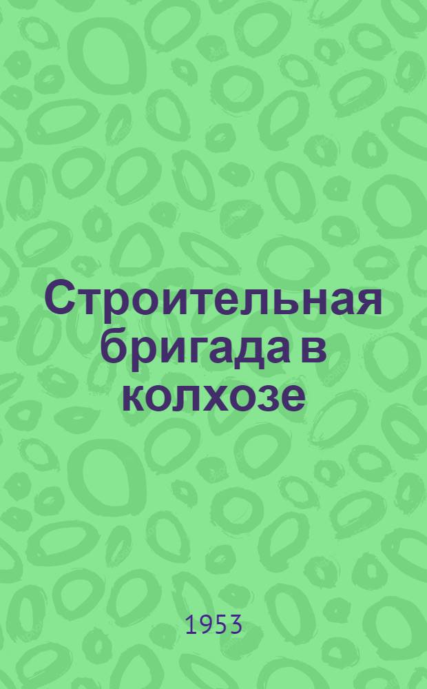 Строительная бригада в колхозе : (Опыт строительства в колхозе им. Димитирова Каратуз. района Краснояр. края)