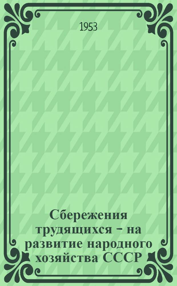 Сбережения трудящихся - на развитие народного хозяйства СССР : В помощь комис. содействия госкредиту и сберегательному делу при проведении докладов и бесед о сбер. кассах