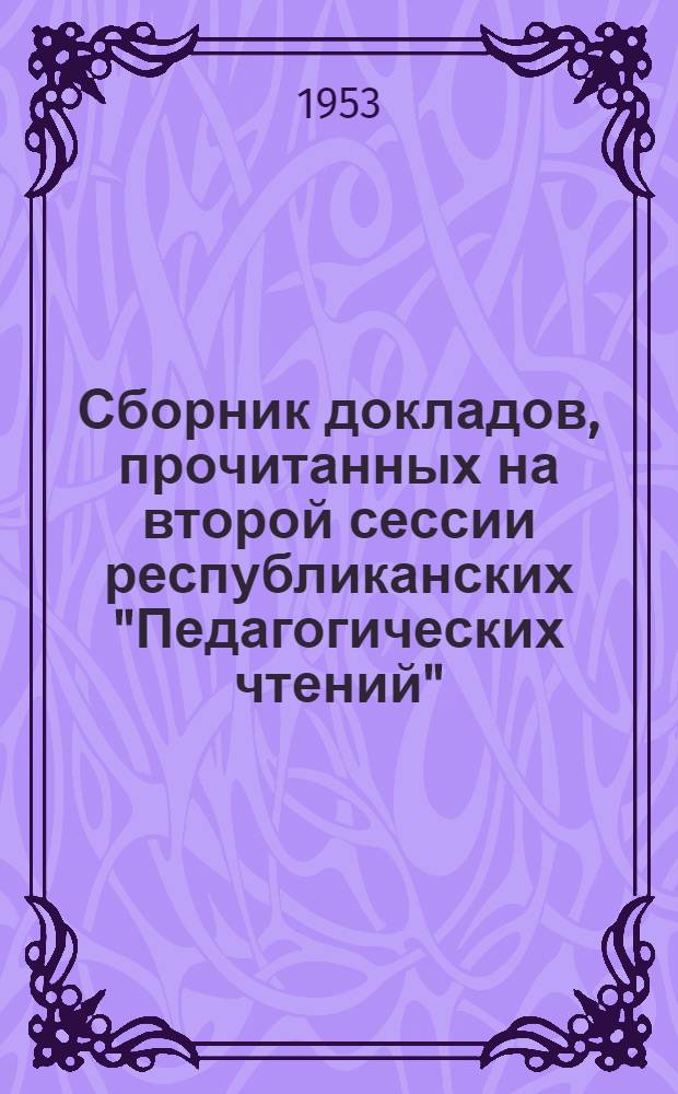 Сборник докладов, прочитанных на второй сессии республиканских "Педагогических чтений" : Секция русского языка и литературы. (Март 1953 г.)