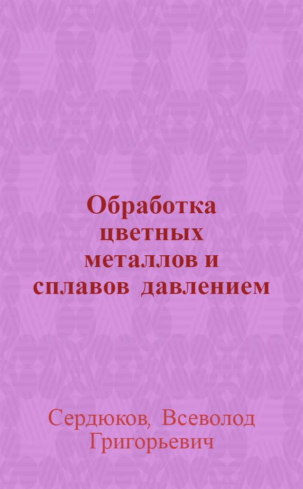 Обработка цветных металлов и сплавов давлением : Утв. ГУУЗ М-ва цв. металлургии в качестве учебника для техникумов