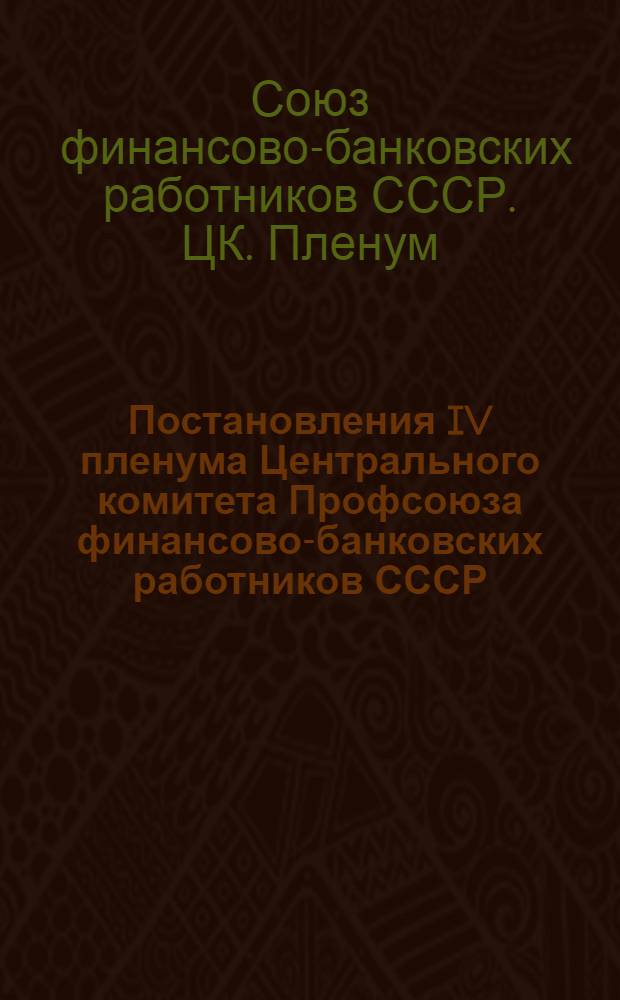 Постановления IV пленума Центрального комитета Профсоюза финансово-банковских работников СССР. 25-27 февраля 1952 г.