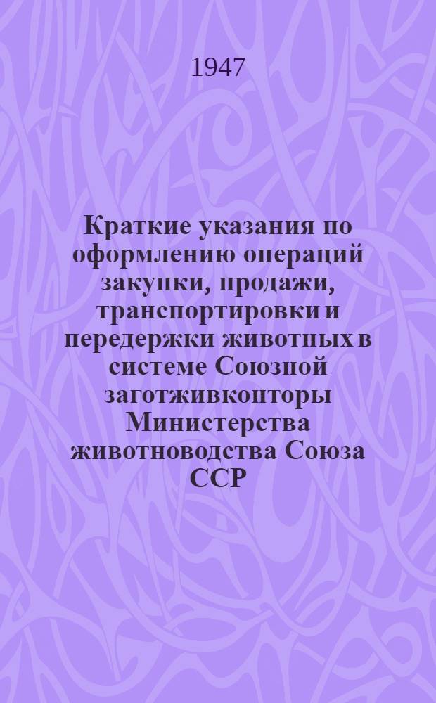 Краткие указания по оформлению операций закупки, продажи, транспортировки и передержки животных в системе Союзной заготживконторы Министерства животноводства Союза ССР