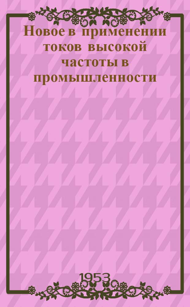 Новое в применении токов высокой частоты в промышленности : (Сокр. стенограмма лекции...)