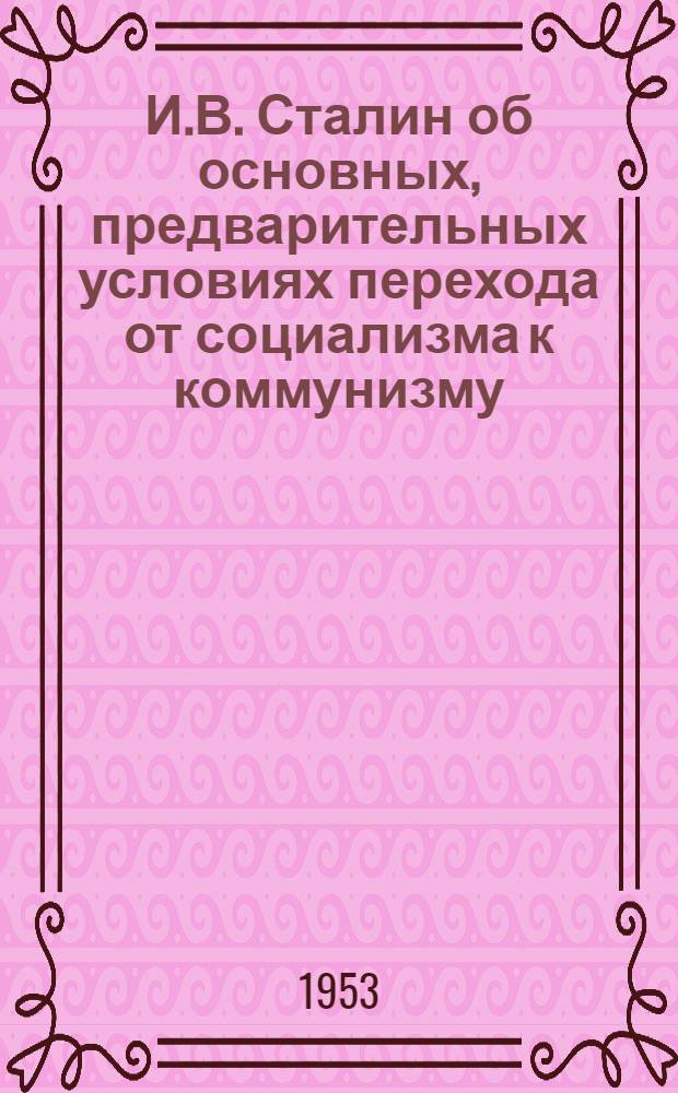 И.В. Сталин об основных, предварительных условиях перехода от социализма к коммунизму : Материал для лекторов и докладчиков