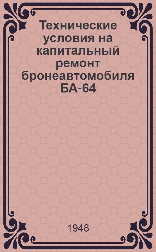 Технические условия на капитальный ремонт бронеавтомобиля БА-64 : Утв. 21/IV 1947 г. : Ч. 1-