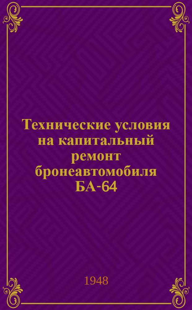 Технические условия на капитальный ремонт бронеавтомобиля БА-64 : Утв. 21/IV 1947 г. Ч. 1-. Ч. 1 : Приемка, разработка, дефектация, сборка, испытание и сдача