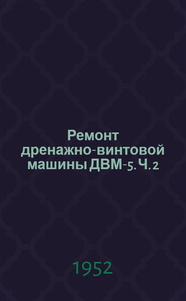 Ремонт дренажно-винтовой машины ДВМ-5. Ч. 2 : Укрупненные технологические процессы ремонта и изготовления деталей и нормы времени