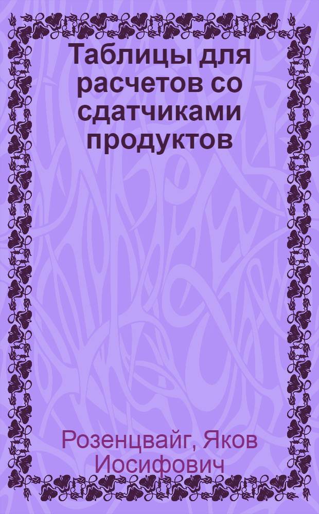 Таблицы для расчетов со сдатчиками продуктов : Практ. пособие счетным работникам загот. пунктов : Ч. 1-