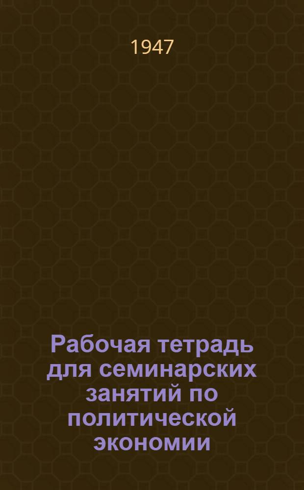 Рабочая тетрадь для семинарских занятий по политической экономии : Ч. 1-. Ч. 1 : Первобытнообщинный, рабовладельческий, феодальный и капиталистический строй