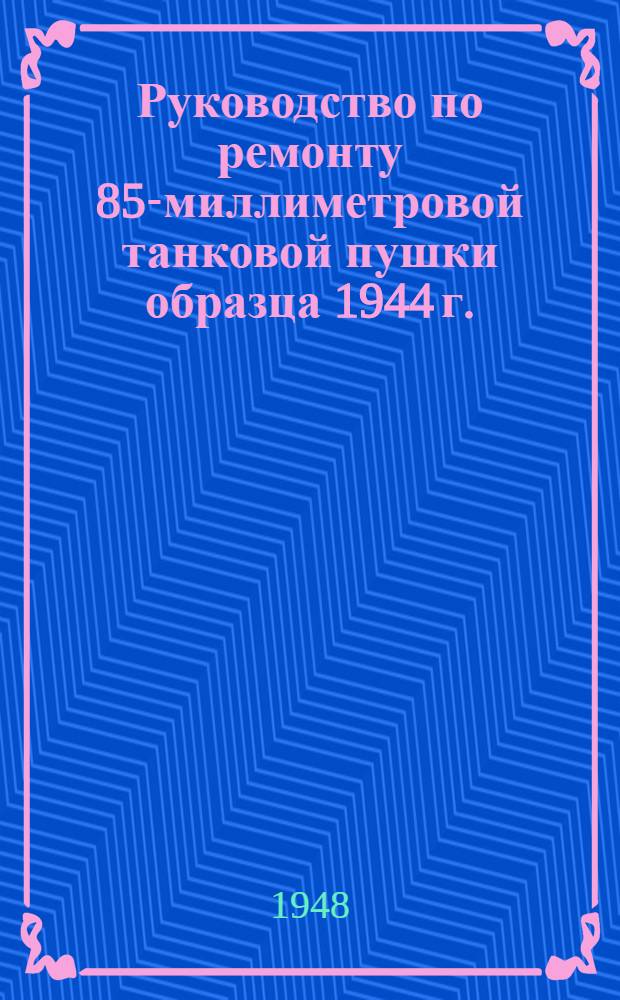 Руководство по ремонту 85-миллиметровой танковой пушки образца 1944 г.