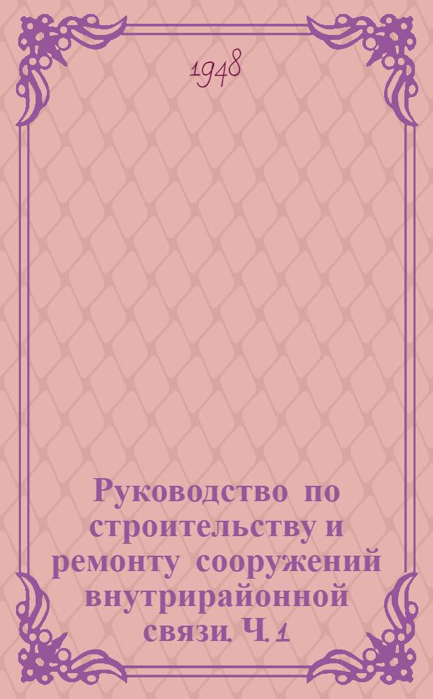 Руководство по строительству и ремонту сооружений внутрирайонной связи. Ч. 1 : Строительство и ремонт линий связи