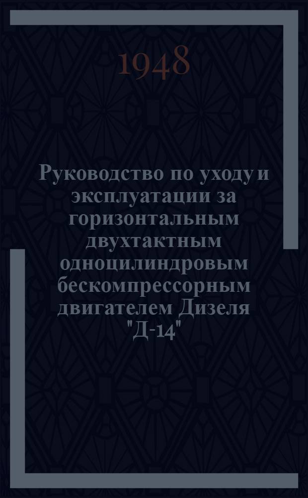 Руководство по уходу и эксплуатации за горизонтальным двухтактным одноцилиндровым бескомпрессорным двигателем Дизеля "Д-14"