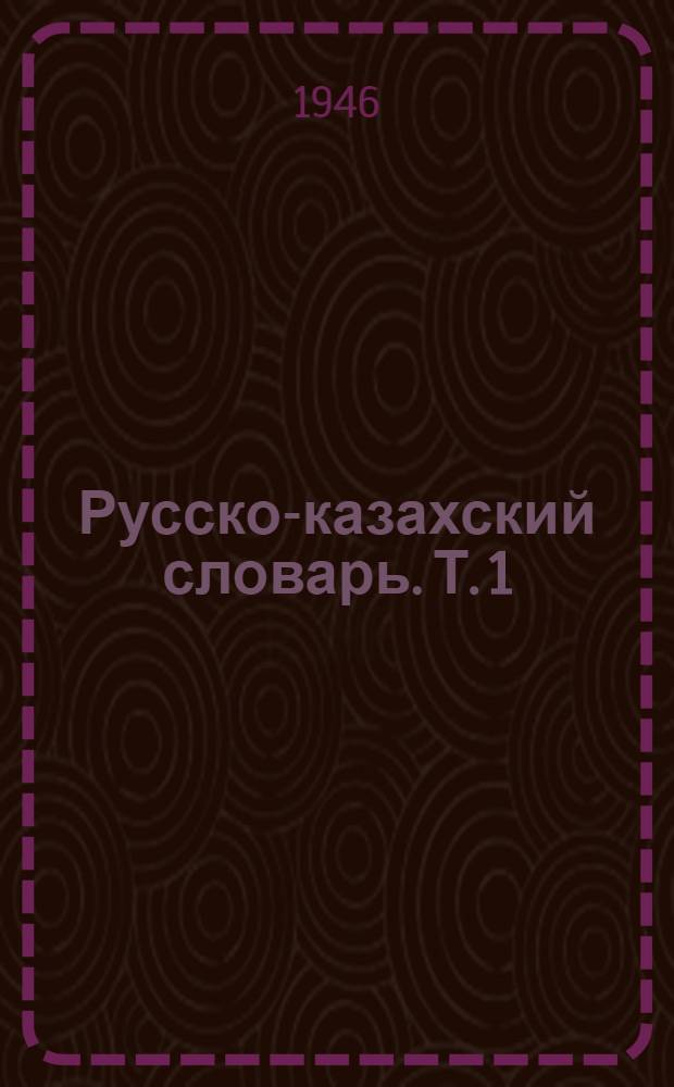 Русско-казахский словарь. Т. 1 : (А - Ояловеть)