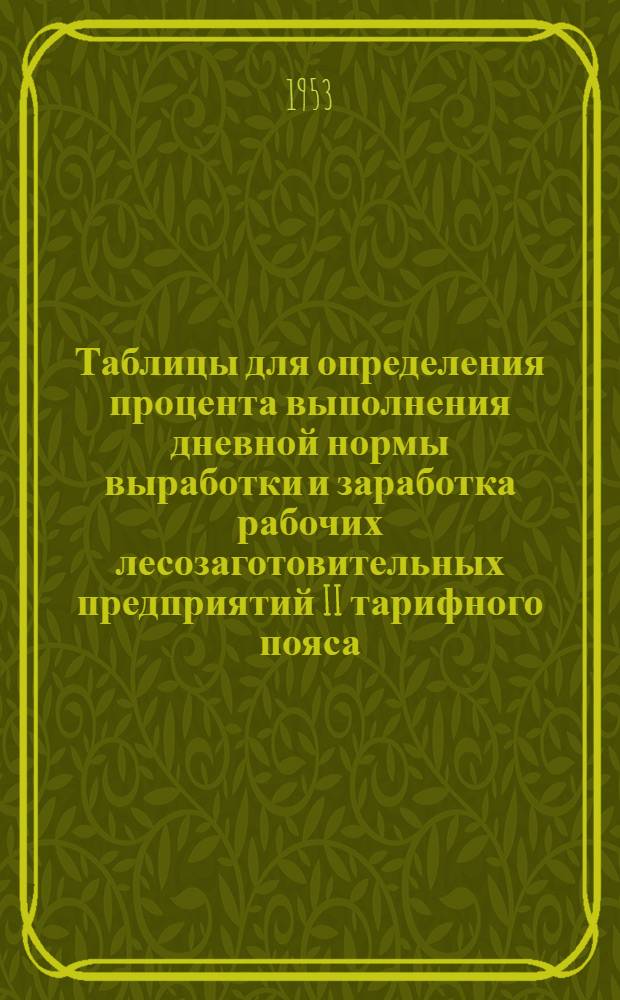 Таблицы для определения процента выполнения дневной нормы выработки и заработка рабочих лесозаготовительных предприятий II тарифного пояса : Ч. 1. Ч. 2