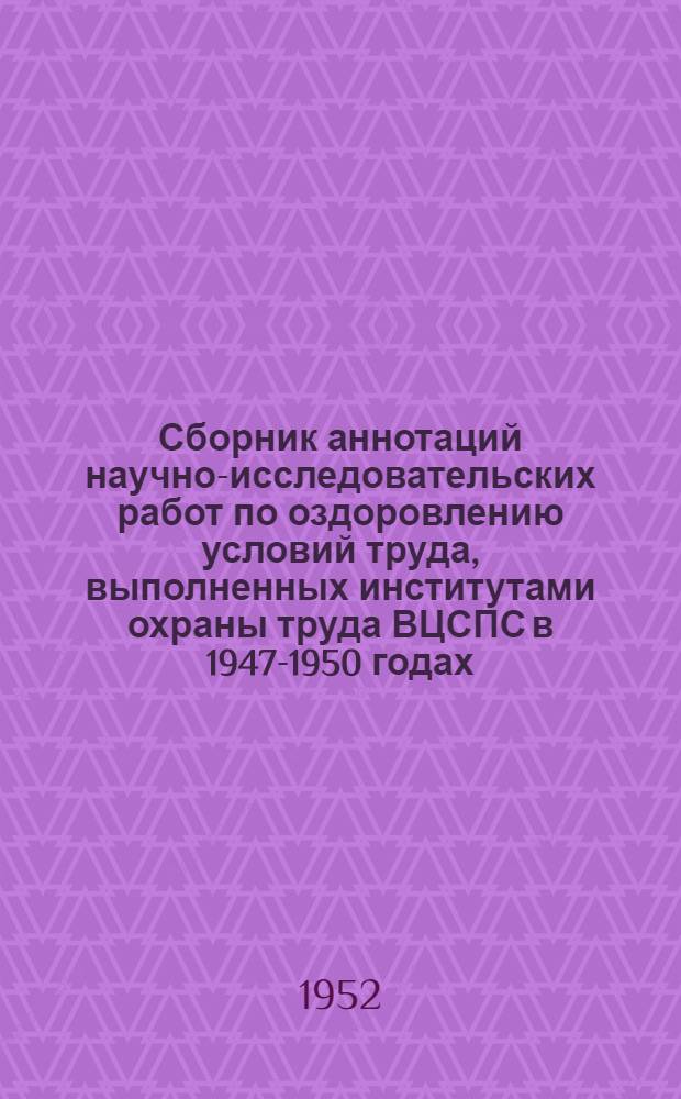 Сборник аннотаций научно-исследовательских работ по оздоровлению условий труда, выполненных институтами охраны труда ВЦСПС в 1947-1950 годах