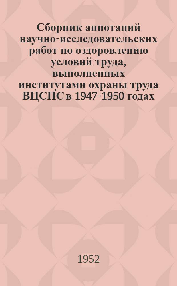 Сборник аннотаций научно-исследовательских работ по оздоровлению условий труда, выполненных институтами охраны труда ВЦСПС в 1947-1950 годах. Вып. 3 : ... в 1950-1951 годах