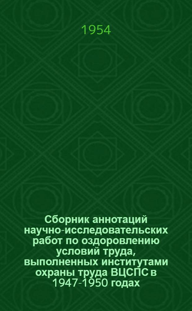 Сборник аннотаций научно-исследовательских работ по оздоровлению условий труда, выполненных институтами охраны труда ВЦСПС в 1947-1950 годах. Вып. 4 : ... в 1951-1953 годах