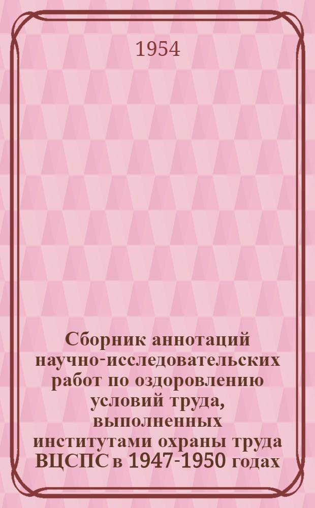Сборник аннотаций научно-исследовательских работ по оздоровлению условий труда, выполненных институтами охраны труда ВЦСПС в 1947-1950 годах. Вып. 5 : ... в 1952-1954 годах