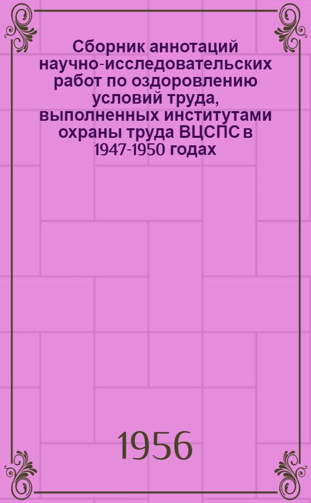 Сборник аннотаций научно-исследовательских работ по оздоровлению условий труда, выполненных институтами охраны труда ВЦСПС в 1947-1950 годах. Вып. 6 : ... в 1953-1954 годах