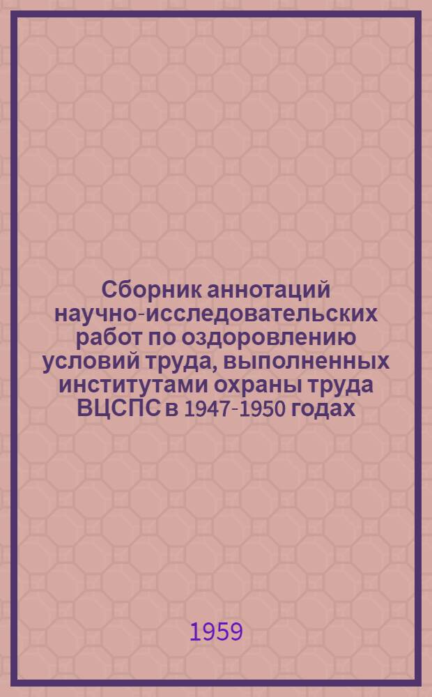 Сборник аннотаций научно-исследовательских работ по оздоровлению условий труда, выполненных институтами охраны труда ВЦСПС в 1947-1950 годах. Вып. 8 : ... в 1955-1956 годах