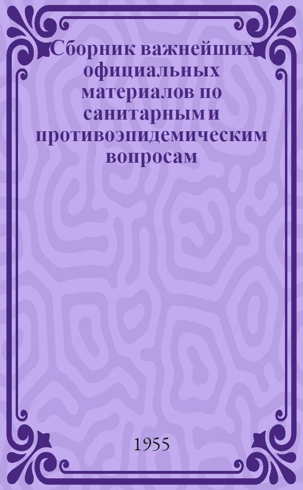 Сборник важнейших официальных материалов по санитарным и противоэпидемическим вопросам : В помощь врачу-госсанинспектору, сан. врачу и врачу-эпидемиологу В 3 кн. Дополнение к книгам 1-3