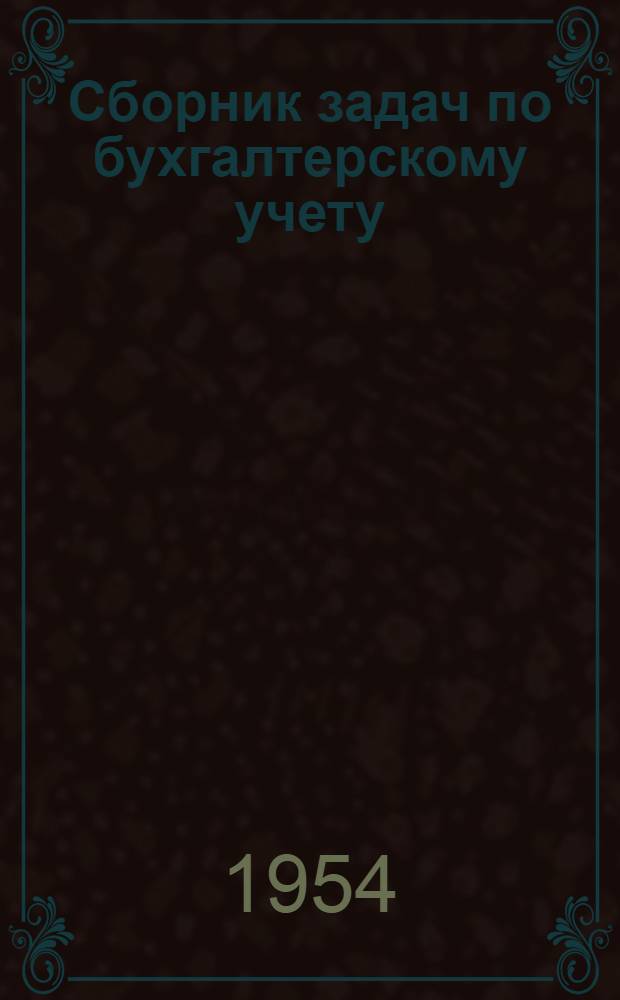 Сборник задач по бухгалтерскому учету : Ч. 1-. [Ч. 1-2] : Теория бухгалтерского учета и бухгалтерский учет в промышленности