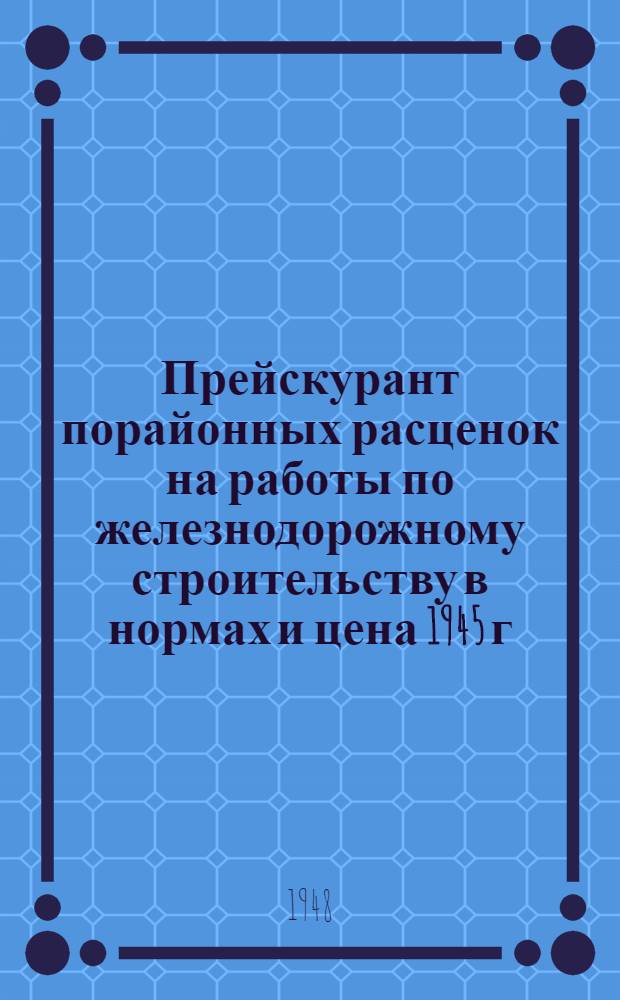 Прейскурант порайонных расценок на работы по железнодорожному строительству в нормах и цена 1945 г : Утв. 31/III 1948 г. Раздел 1-. Раздел 1 : Земляное полотно