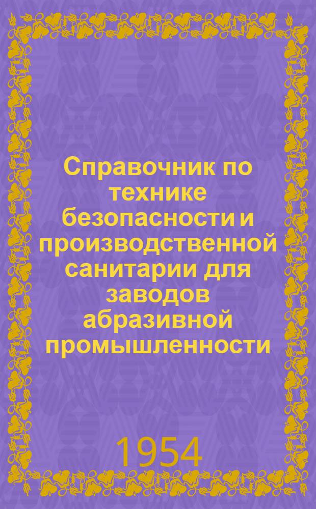 Справочник по технике безопасности и производственной санитарии для заводов абразивной промышленности : Утв. 24/9 1954 г