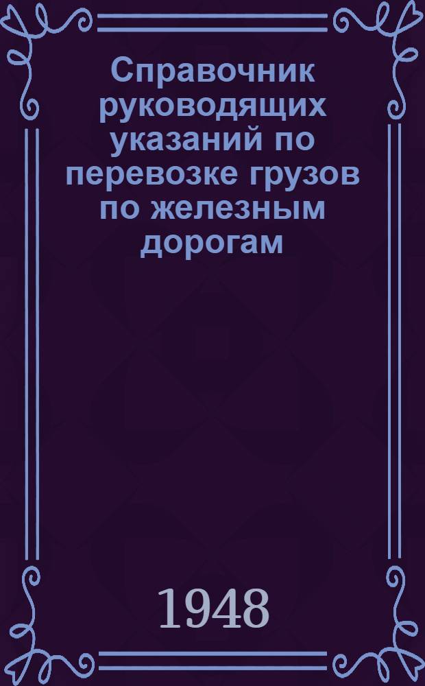 Справочник руководящих указаний по перевозке грузов по железным дорогам : Извлечения из сборника постановлений, правил и расположений М-ва путей сообщения по перевозке грузов по ж. д. и доп. к нему)
