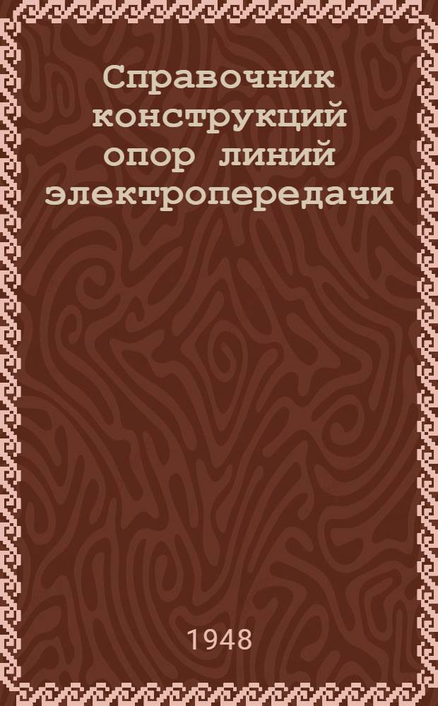 Справочник конструкций опор линий электропередачи : Утв. для обязат. применения всеми проектирующими организациями М-ва электростанции СССР 24/V 1948 г. : Раздел 1-