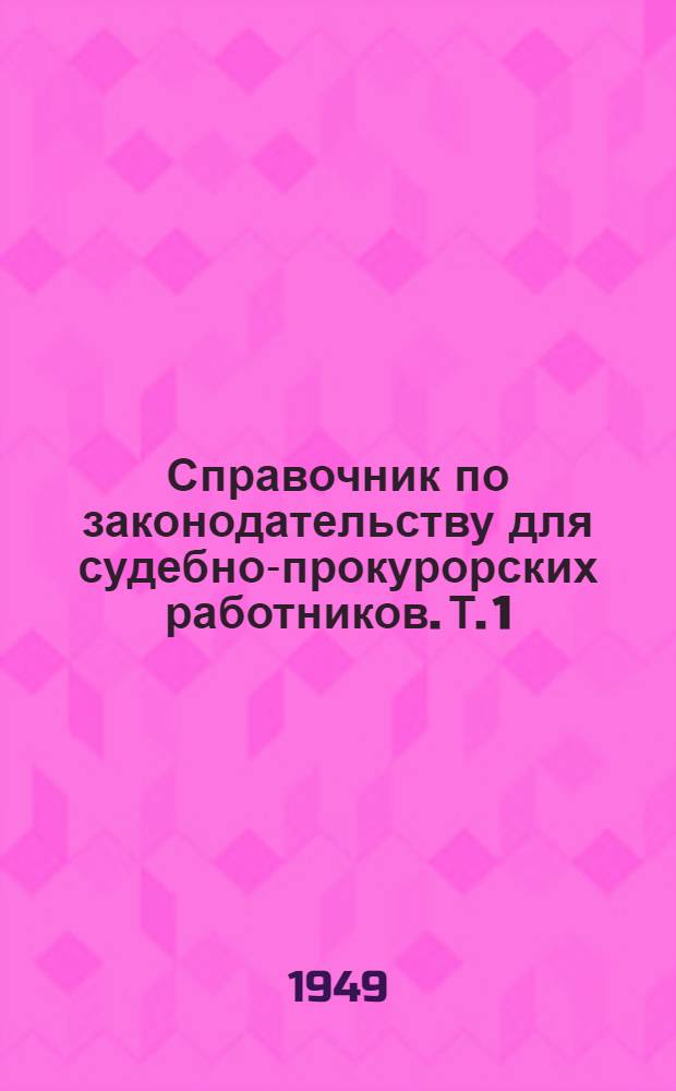 Справочник по законодательству для судебно-прокурорских работников. Т. 1