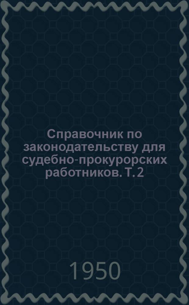 Справочник по законодательству для судебно-прокурорских работников. Т. 2