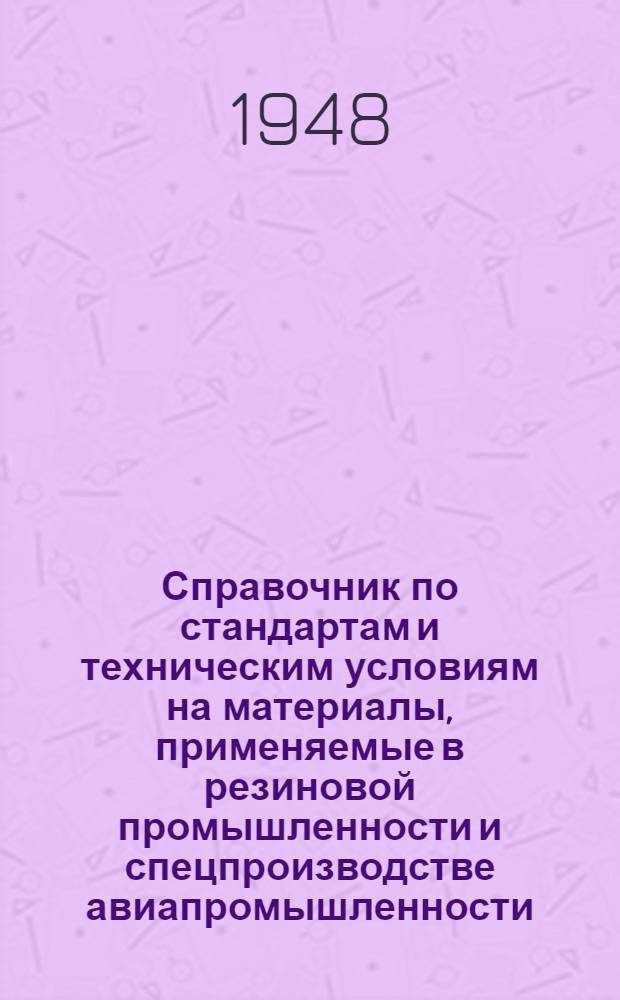 Справочник по стандартам и техническим условиям на материалы, применяемые в резиновой промышленности и спецпроизводстве авиапромышленности, и методы их испытаний : Ч. 1-