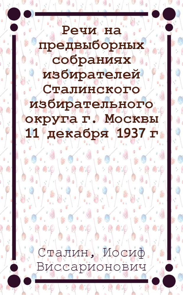 Речи на предвыборных собраниях избирателей Сталинского избирательного округа г. Москвы 11 декабря 1937 г. и 9 февраля 1946 г.