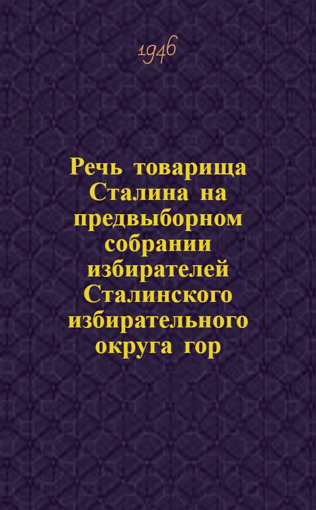 Речь товарища Сталина на предвыборном собрании избирателей Сталинского избирательного округа гор. Москвы 9-го февраля 1946 года; Речи членов и кандидатов Политбюро ЦК ВКП(б) на предвыборных собраниях