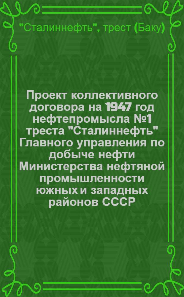 Проект коллективного договора на 1947 год нефтепромысла № 1 треста "Сталиннефть" Главного управления по добыче нефти Министерства нефтяной промышленности южных и западных районов СССР : Типовой коллектив. договор для нефтепромыслов нефт. пром-сти юж. и зап. р-нов СССР : Утв. ВЦСПС и М-вом нефт. пром-сти юж. и зап. р-нов СССР