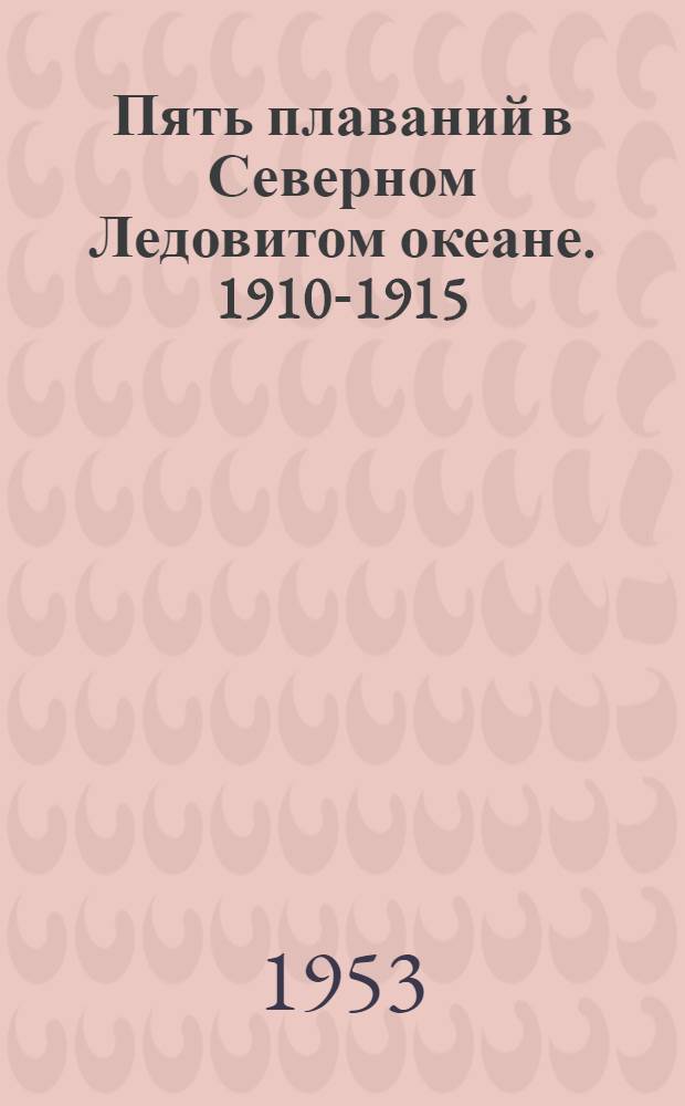 Пять плаваний в Северном Ледовитом океане. 1910-1915 : Воспоминания участника гидрогр. экспедиции