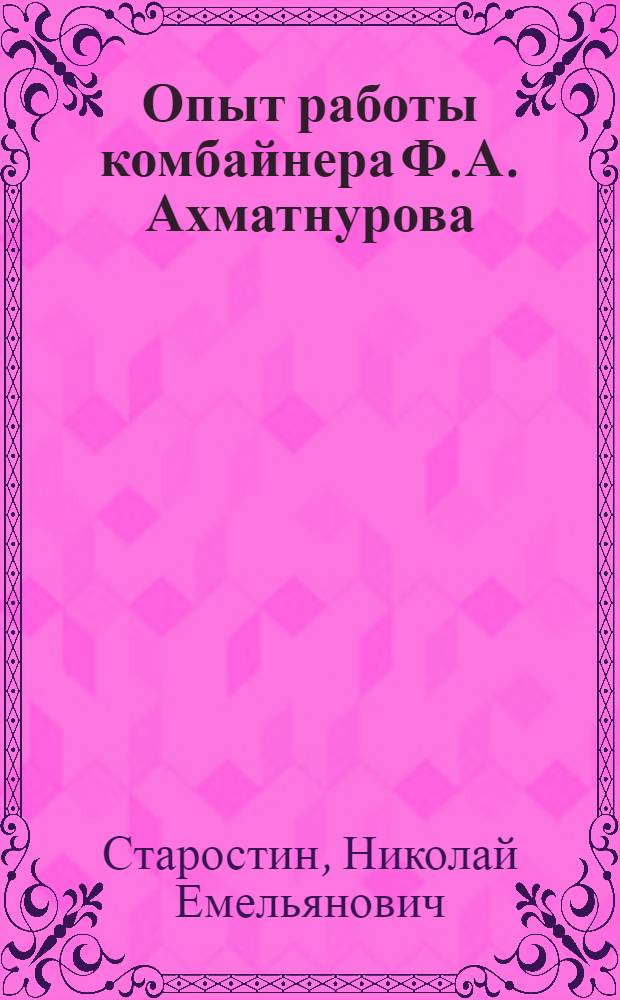 Опыт работы комбайнера Ф.А. Ахматнурова : (Есаульск. ордена "Знак почета" МТС, Челяб. обл.)